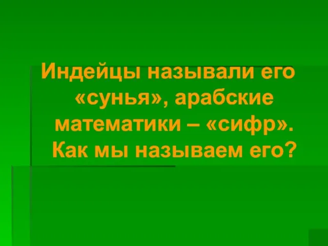 Индейцы называли его «сунья», арабские математики – «сифр». Как мы называем его?