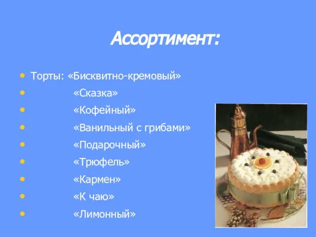 Ассортимент: Торты: «Бисквитно-кремовый» «Сказка» «Кофейный» «Ванильный с грибами» «Подарочный» «Трюфель» «Кармен» «К чаю» «Лимонный»