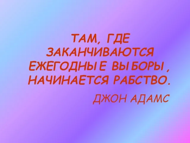 ТАМ, ГДЕ ЗАКАНЧИВАЮТСЯ ЕЖЕГОДНЫЕ ВЫБОРЫ, НАЧИНАЕТСЯ РАБСТВО. ДЖОН АДАМС