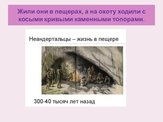 Жили они в пещерах, а на охоту ходили с косыми кривыми каменными топорами.