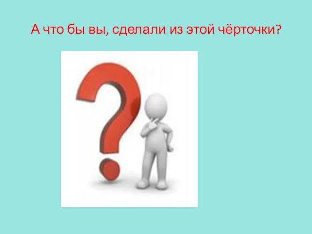 А что бы вы, сделали из этой чёрточки?