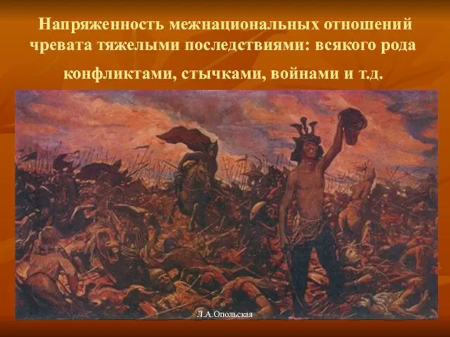 Напряженность межнациональных отношений чревата тяжелыми последствиями: всякого рода конфликтами, стычками, войнами и т.д. Л.А.Опольская