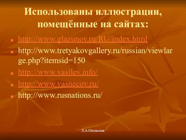 Использованы иллюстрации, помещённые на сайтах: http://www.glazunov.ru/RU/index.html http://www.tretyakovgallery.ru/russian/viewlarge.php?itemsid=150 http://www.vasilev.info/ http://www.vasnecov.ru/ http://www.rusnations.ru/ Л.А.Опольская