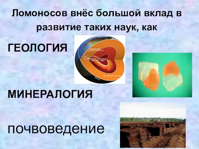 Ломоносов внёс большой вклад в развитие таких наук, как ГЕОЛОГИЯ МИНЕРАЛОГИЯ почвоведение