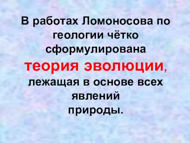 В работах Ломоносова по геологии чётко сформулирована теория эволюции, лежащая в основе всех явлений природы.