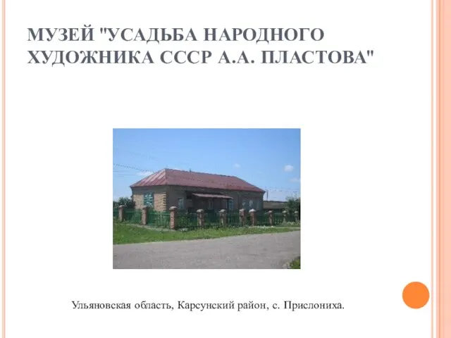 МУЗЕЙ "УСАДЬБА НАРОДНОГО ХУДОЖНИКА СССР А.А. ПЛАСТОВА" Ульяновская область, Карсунский район, с. Прислониха.