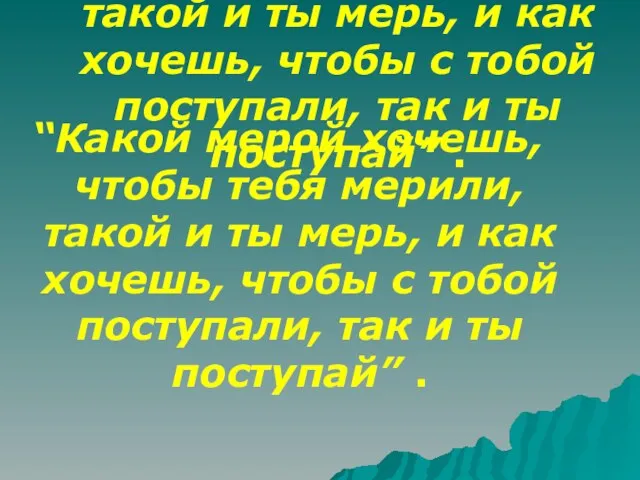 “Какой мерой хочешь, чтобы тебя мерили, такой и ты мерь, и как