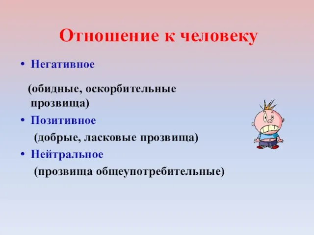 Отношение к человеку Негативное (обидные, оскорбительные прозвища) Позитивное (добрые, ласковые прозвища) Нейтральное (прозвища общеупотребительные)