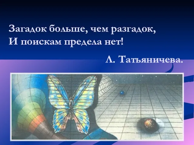 Загадок больше, чем разгадок, И поискам предела нет! Л. Татьяничева.