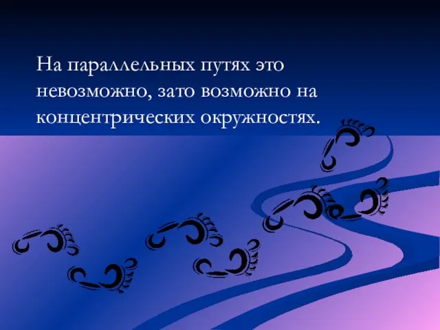 На параллельных путях это невозможно, зато возможно на концентрических окружностях.