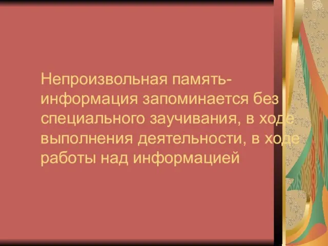 Непроизвольная память- информация запоминается без специального заучивания, в ходе выполнения деятельности, в ходе работы над информацией