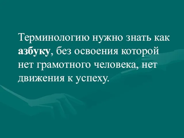 Терминологию нужно знать как азбуку, без освоения которой нет грамотного человека, нет движения к успеху.