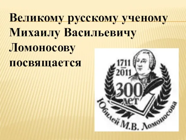 Великому русскому ученому Михаилу Васильевичу Ломоносову посвящается