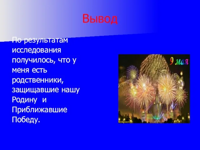 Вывод По результатам исследования получилось, что у меня есть родственники, защищавшие нашу Родину и Приближавшие Победу.