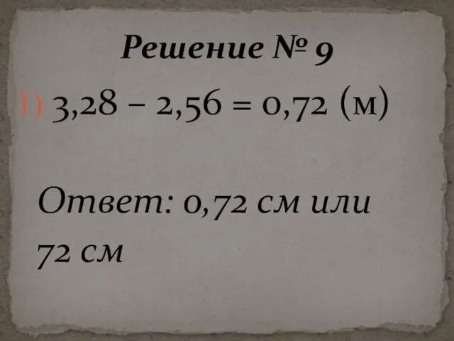 3,28 – 2,56 = 0,72 (м) Ответ: 0,72 см или 72 см Решение № 9