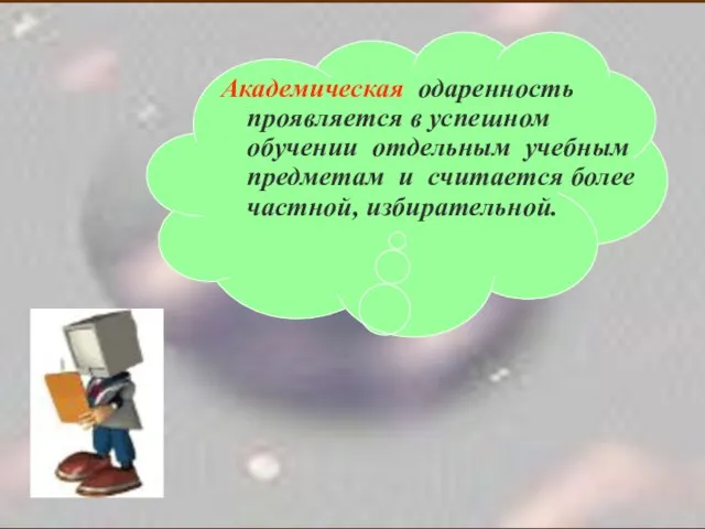 Академическая одаренность проявляется в успешном обучении отдельным учебным предметам и считается более частной, избирательной.