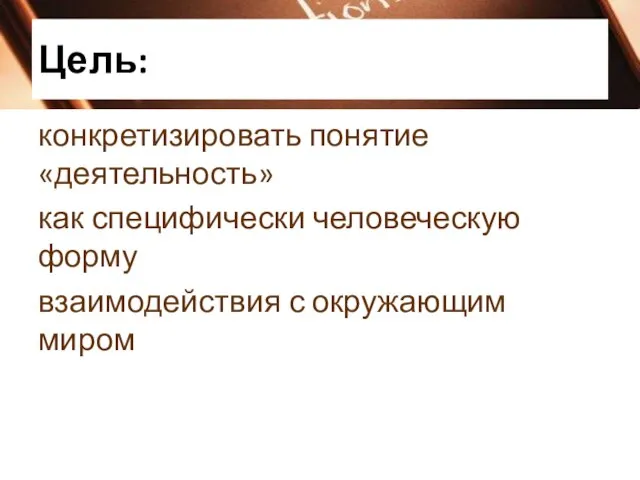 Цель: конкретизировать понятие «деятельность» как специфически человеческую форму взаимодействия с окружающим миром