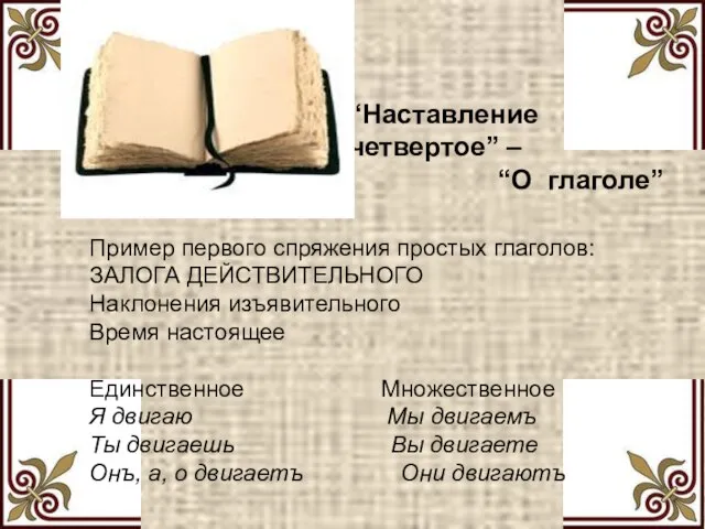 “Наставление четвертое” – “О глаголе” Пример первого спряжения простых глаголов: ЗАЛОГА ДЕЙСТВИТЕЛЬНОГО