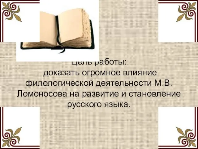 Цель работы: доказать огромное влияние филологической деятельности М.В. Ломоносова на развитие и становление русского языка.