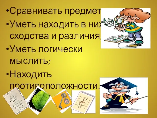 Сравнивать предметы; Уметь находить в них сходства и различия; Уметь логически мыслить; Находить противоположности.