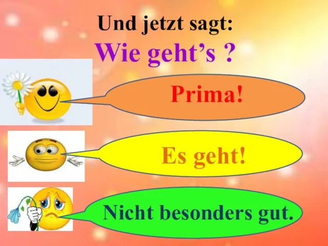 Und jetzt sagt: Wie geht’s ? Prima! Es geht! Nicht besonders gut.