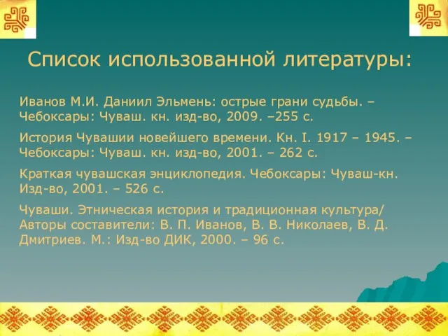 Список использованной литературы: Иванов М.И. Даниил Эльмень: острые грани судьбы. – Чебоксары: