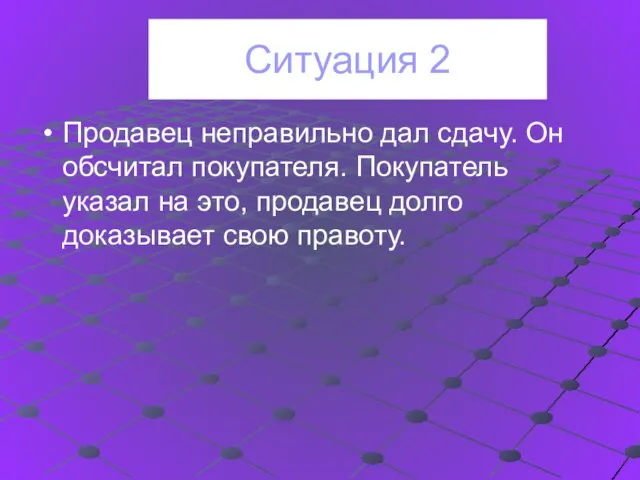 Ситуация 2 Продавец неправильно дал сдачу. Он обсчитал покупателя. Покупатель указал на