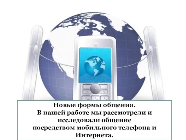 Новые формы общения. В нашей работе мы рассмотрели и исследовали общение посредством мобильного телефона и Интернета.