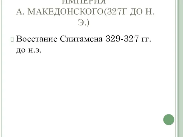 ИМПЕРИЯ А. МАКЕДОНСКОГО(327Г ДО Н.Э.) Восстание Спитамена 329-327 гг. до н.э.