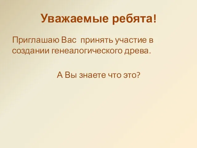 Уважаемые ребята! Приглашаю Вас принять участие в создании генеалогического древа. А Вы знаете что это?