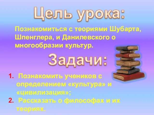 Познакомиться с теориями Шубарта, Шпенглера, и Данилевского о многообразии культур. Познакомить учеников