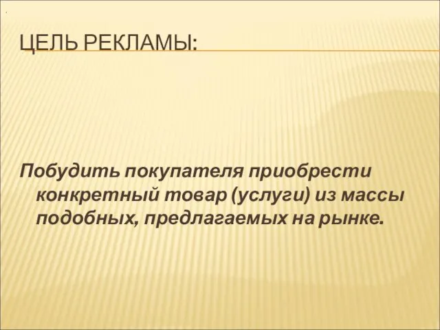 ЦЕЛЬ РЕКЛАМЫ: Побудить покупателя приобрести конкретный товар (услуги) из массы подобных, предлагаемых на рынке. .