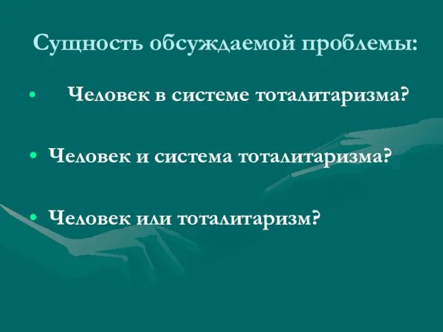 Сущность обсуждаемой проблемы: Человек в системе тоталитаризма? Человек и система тоталитаризма? Человек или тоталитаризм?