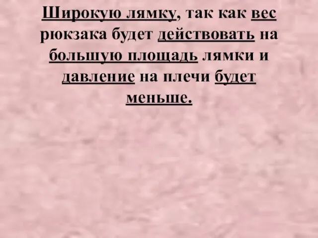 Широкую лямку, так как вес рюкзака будет действовать на большую площадь лямки