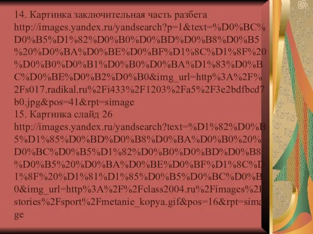 14. Картинка заключительная часть разбега http://images.yandex.ru/yandsearch?p=1&text=%D0%BC%D0%B5%D1%82%D0%B0%D0%BD%D0%B8%D0%B5%20%D0%BA%D0%BE%D0%BF%D1%8C%D1%8F%20%D0%B0%D0%B1%D0%B0%D0%BA%D1%83%D0%BC%D0%BE%D0%B2%D0%B0&img_url=http%3A%2F%2Fs017.radikal.ru%2Fi433%2F1203%2Fa5%2F3e2bdfbcd7b0.jpg&pos=41&rpt=simage 15. Картинка слайд 26 http://images.yandex.ru/yandsearch?text=%D1%82%D0%B5%D1%85%D0%BD%D0%B8%D0%BA%D0%B0%20%D0%BC%D0%B5%D1%82%D0%B0%D0%BD%D0%B8%D0%B5%20%D0%BA%D0%BE%D0%BF%D1%8C%D1%8F%20%D1%81%D1%85%D0%B5%D0%BC%D0%B0&img_url=http%3A%2F%2Fclass2004.ru%2Fimages%2Fstories%2Fsport%2Fmetanie_kopya.gif&pos=16&rpt=simage