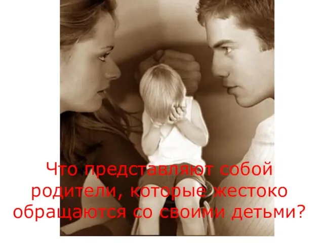 Что представляют собой родители, которые жестоко обращаются со своими детьми?