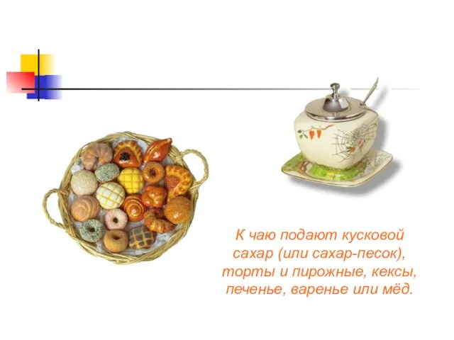 К чаю подают кусковой сахар (или сахар-песок), торты и пирожные, кексы, печенье, варенье или мёд.