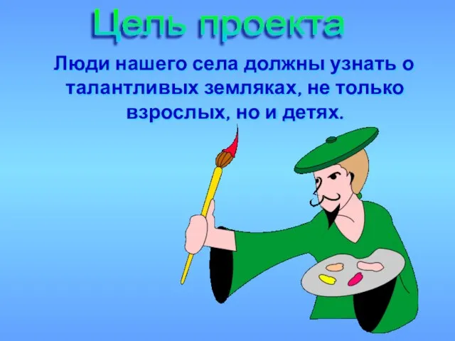 Люди нашего села должны узнать о талантливых земляках, не только взрослых, но и детях. Цель проекта