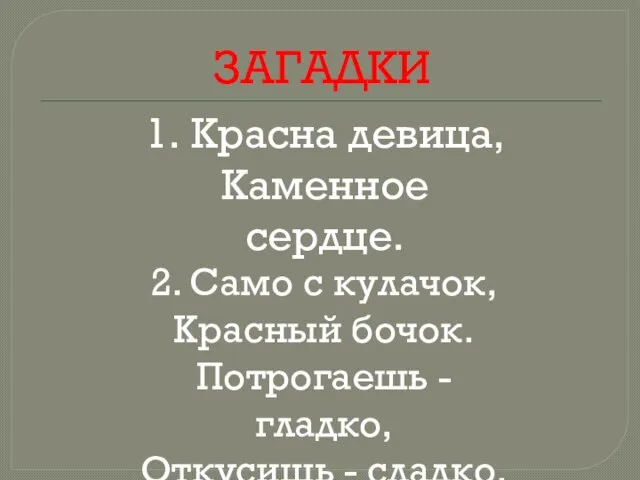 ЗАГАДКИ 1. Красна девица, Каменное сердце. 2. Само с кулачок, Красный бочок.