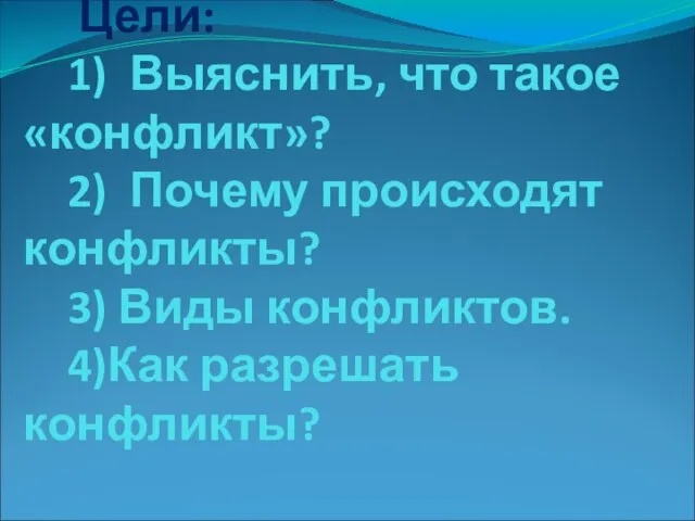 Цели: 1) Выяснить, что такое «конфликт»? 2) Почему происходят конфликты? 3) Виды конфликтов. 4)Как разрешать конфликты?