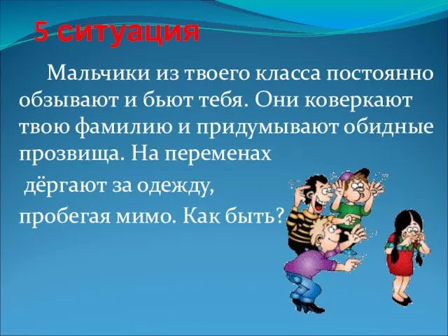 5 ситуация Мальчики из твоего класса постоянно обзывают и бьют тебя. Они