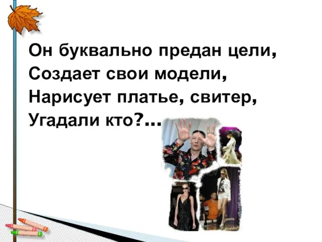 Он буквально предан цели, Создает свои модели, Нарисует платье, свитер, Угадали кто?...