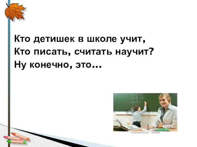 Кто детишек в школе учит, Кто писать, считать научит? Ну конечно, это...