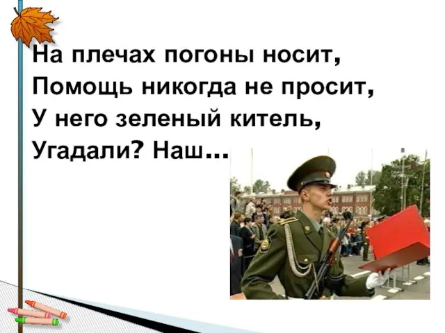 На плечах погоны носит, Помощь никогда не просит, У него зеленый китель, Угадали? Наш...