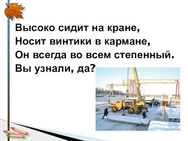 Высоко сидит на кране, Носит винтики в кармане, Он всегда во всем степенный. Вы узнали, да?