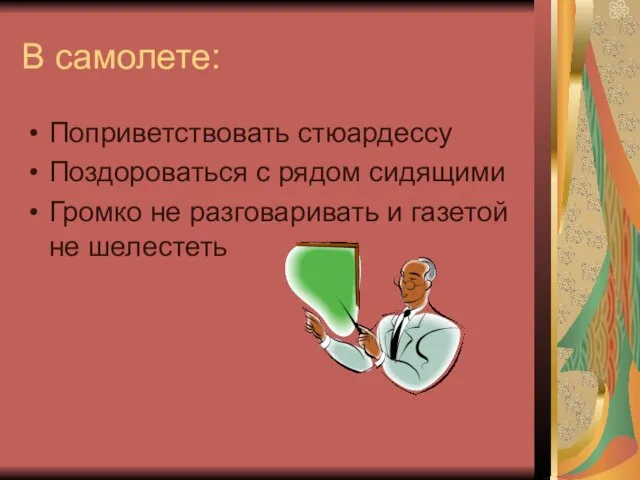 В самолете: Поприветствовать стюардессу Поздороваться с рядом сидящими Громко не разговаривать и газетой не шелестеть