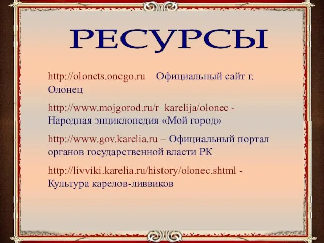 РЕСУРСЫ http://olonets.onego.ru – Официальный сайт г.Олонец http://www.mojgorod.ru/r_karelija/olonec - Народная энциклопедия «Мой город»