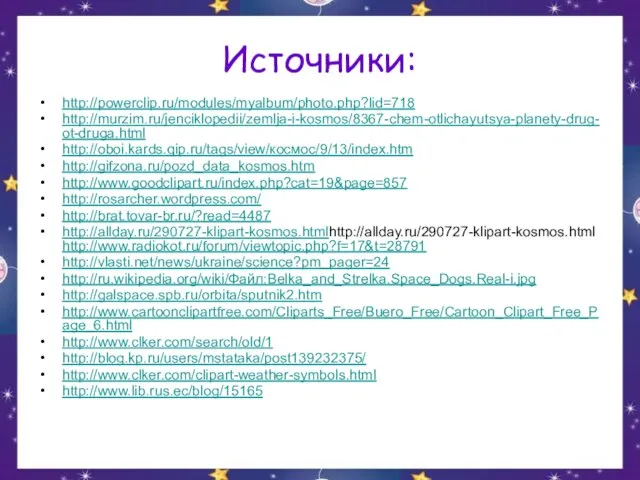 Источники: http://powerclip.ru/modules/myalbum/photo.php?lid=718 http://murzim.ru/jenciklopedii/zemlja-i-kosmos/8367-chem-otlichayutsya-planety-drug-ot-druga.html http://oboi.kards.qip.ru/tags/view/космос/9/13/index.htm http://gifzona.ru/pozd_data_kosmos.htm http://www.goodclipart.ru/index.php?cat=19&page=857 http://rosarcher.wordpress.com/ http://brat.tovar-br.ru/?read=4487 http://allday.ru/290727-klipart-kosmos.htmlhttp://allday.ru/290727-klipart-kosmos.html http://www.radiokot.ru/forum/viewtopic.php?f=17&t=28791 http://vlasti.net/news/ukraine/science?pm_pager=24 http://ru.wikipedia.org/wiki/Файл:Belka_and_Strelka.Space_Dogs.Real-i.jpg