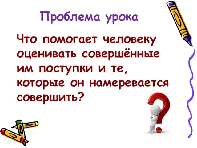 Проблема урока Что помогает человеку оценивать совершённые им поступки и те, которые он намеревается совершить?