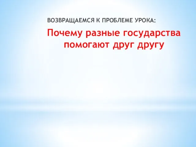 ВОЗВРАЩАЕМСЯ К ПРОБЛЕМЕ УРОКА: Почему разные государства помогают друг другу